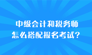 中級(jí)會(huì)計(jì)和稅務(wù)師怎么搭配報(bào)名考試？