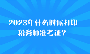 2023年什么時(shí)候打印稅務(wù)師準(zhǔn)考證？