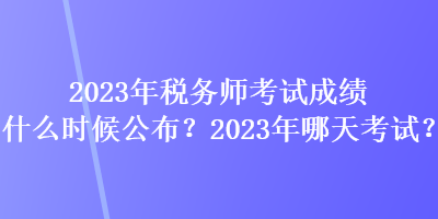 2023年稅務(wù)師考試成績(jī)什么時(shí)候公布？2023年哪天考試？