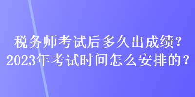 稅務(wù)師考試后多久出成績(jī)？2023年考試時(shí)間怎么安排的？