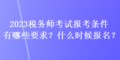 2023稅務(wù)師考試報(bào)考條件有哪些要求？什么時(shí)候報(bào)名？