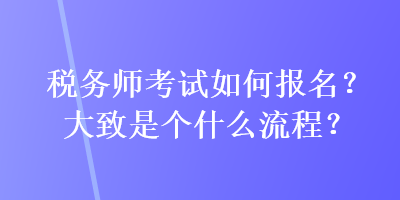 稅務(wù)師考試如何報(bào)名？大致是個(gè)什么流程？