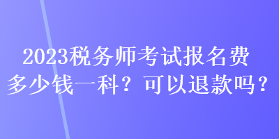 2023稅務(wù)師考試報(bào)名費(fèi)多少錢一科？可以退款嗎？