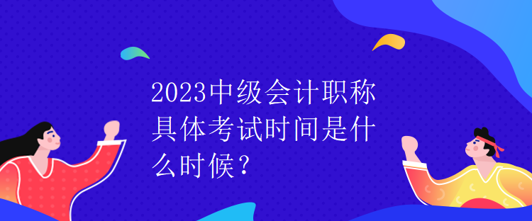 2023中級會計職稱具體考試時間是什么時候？