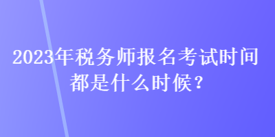 2023年稅務(wù)師報(bào)名考試時(shí)間都是什么時(shí)候？