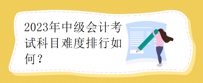 2023年中級會計考試科目難度排行如何？