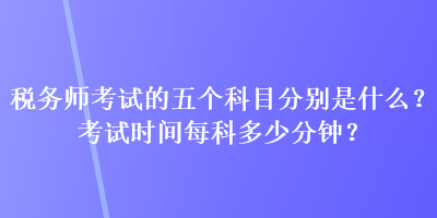 稅務師考試的五個科目分別是什么？考試時間每科多少分鐘？