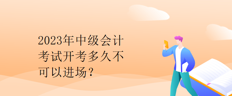 2023年中級會計考試開考多久不可以進場？