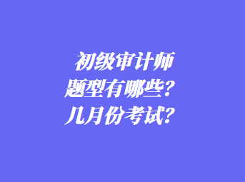 初級審計師考試題型有哪些？幾月份考試？