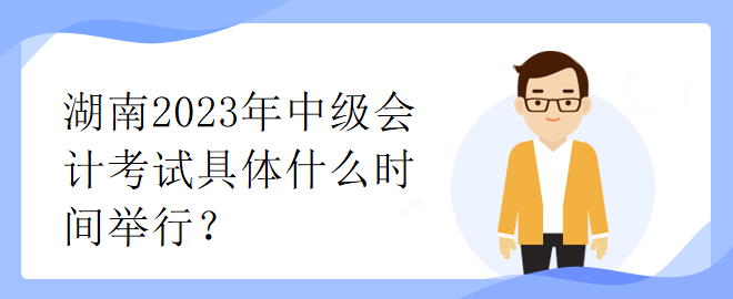 湖南2023年中級(jí)會(huì)計(jì)考試具體什么時(shí)間舉行？