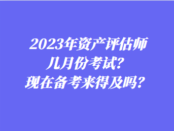 2023年資產(chǎn)評估師幾月份考試？現(xiàn)在備考來得及嗎？