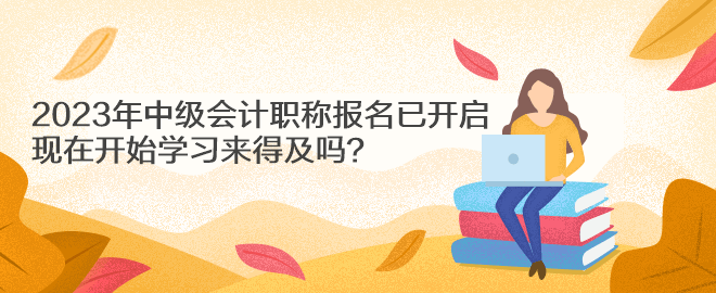 2023年中級會計(jì)職稱報(bào)名已開啟 現(xiàn)在開始學(xué)習(xí)來得及嗎？