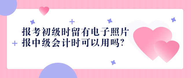 2023報(bào)考初級(jí)時(shí)留有電子照片 報(bào)中級(jí)會(huì)計(jì)時(shí)可以用嗎？