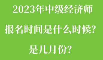 2023年中級(jí)經(jīng)濟(jì)師報(bào)名時(shí)間是什么時(shí)候？是幾月份？