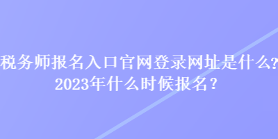 稅務師報名入口官網(wǎng)登錄網(wǎng)址是什么？2023年什么時候報名？