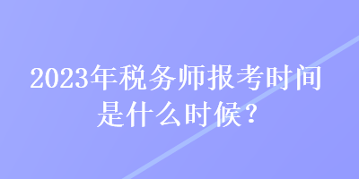 2023年稅務(wù)師報考時間是什么時候？