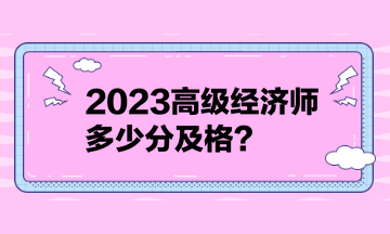 2023高級經(jīng)濟師多少分及格？