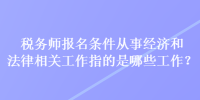 稅務師報名條件從事經(jīng)濟和法律相關工作指的是哪些工作？