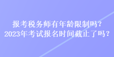 報(bào)考稅務(wù)師有年齡限制嗎？2023年考試報(bào)名時(shí)間截止了嗎？