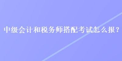 中級會計和稅務(wù)師搭配考試怎么報？