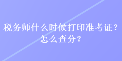 稅務(wù)師什么時(shí)候打印準(zhǔn)考證？怎么查分？