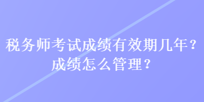 稅務(wù)師考試成績有效期幾年？成績怎么管理？