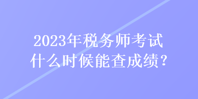 2023年稅務(wù)師考試什么時候能查成績？