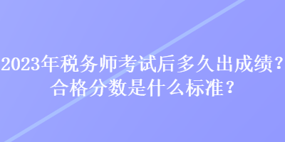 2023年稅務(wù)師考試后多久出成績？合格分?jǐn)?shù)是什么標(biāo)準(zhǔn)？