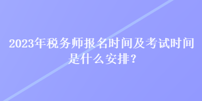 2023年稅務(wù)師報(bào)名時(shí)間及考試時(shí)間是什么安排？