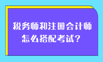 稅務(wù)師和注冊會計師怎么搭配考試？