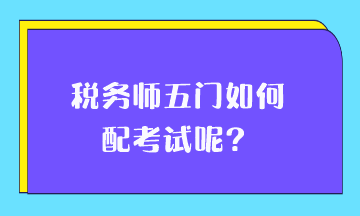 稅務(wù)師五門如何搭配考試呢？