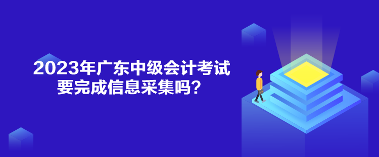 2023年廣東中級會計考試要完成信息采集嗎？