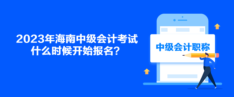 2023年海南中級會(huì)計(jì)考試什么時(shí)候開始報(bào)名？