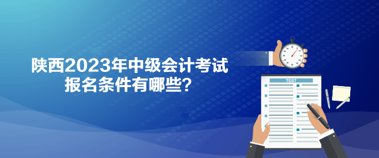 陜西2023年中級會計考試報名條件有哪些？