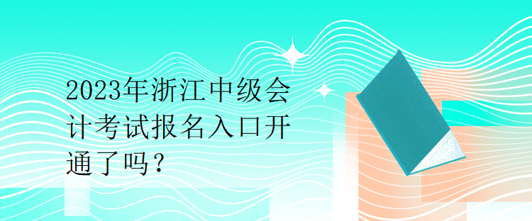 2023年浙江中級(jí)會(huì)計(jì)考試報(bào)名入口開通了嗎？