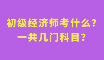 初級經(jīng)濟(jì)師考什么？一共幾門科目？