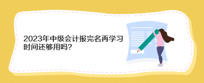 2023年中級(jí)會(huì)計(jì)報(bào)完名再學(xué)習(xí) 時(shí)間還夠用嗎？