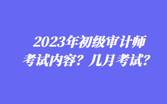 2023年初級審計師考試內(nèi)容？幾月考試？