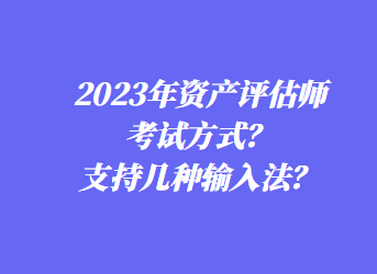 2023年資產(chǎn)評(píng)估師考試方式？支持幾種輸入法？