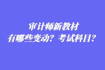 審計(jì)師新教材有哪些變動？考試科目？