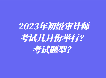 2023年初級(jí)審計(jì)師考試幾月份舉行？考試題型？