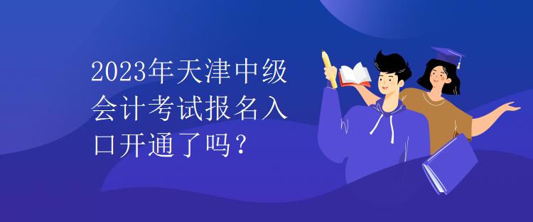 2023年天津中級會計(jì)考試報(bào)名入口開通了嗎？