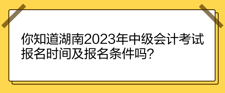 你知道湖南2023年中級(jí)會(huì)計(jì)考試報(bào)名時(shí)間及報(bào)名條件嗎？