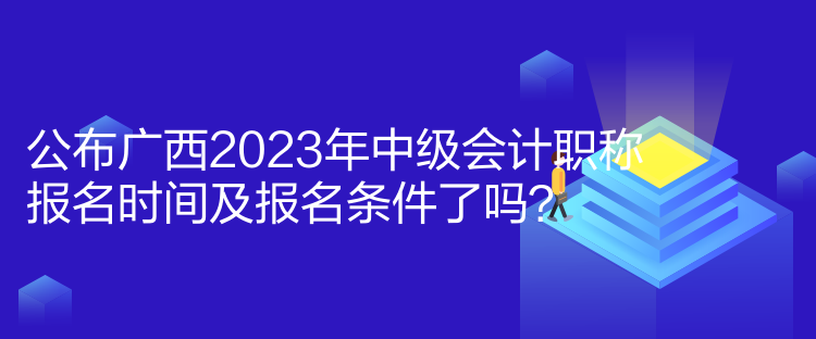 公布廣西2023年中級(jí)會(huì)計(jì)職稱報(bào)名時(shí)間及報(bào)名條件了嗎？