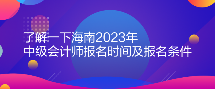 了解一下海南2023年中級(jí)會(huì)計(jì)師報(bào)名時(shí)間及報(bào)名條件