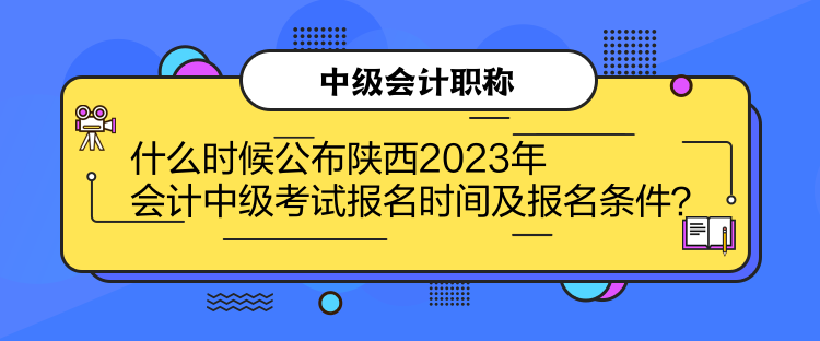 什么時(shí)候公布陜西2023年會(huì)計(jì)中級考試報(bào)名時(shí)間及報(bào)名條件？