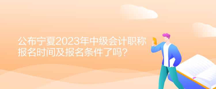 公布寧夏2023年中級(jí)會(huì)計(jì)職稱(chēng)報(bào)名時(shí)間及報(bào)名條件了嗎？