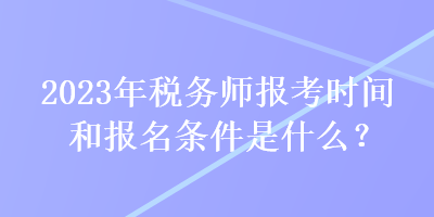 2023年稅務(wù)師報(bào)考時(shí)間和報(bào)名條件是什么？