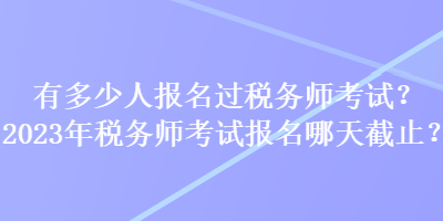 有多少人報(bào)名過(guò)稅務(wù)師考試？2023年稅務(wù)師考試報(bào)名哪天截止？