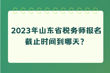 2023年山東省稅務師報名截止時間到哪天？